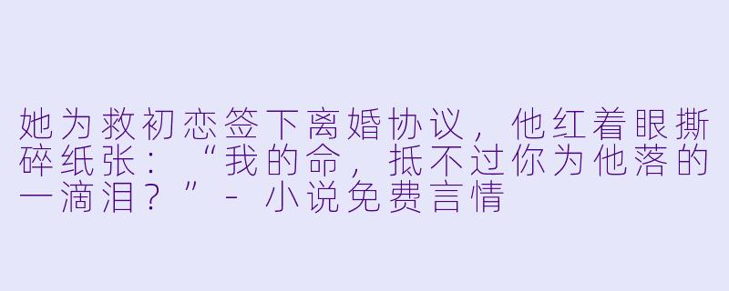 她为救初恋签下离婚协议,他红着眼撕碎纸张:“我的命,抵不过你为他落的一滴泪?”-小说免费言情
