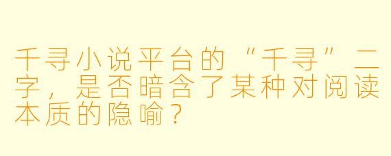 千寻小说平台的“千寻”二字,是否暗含了某种对阅读本质的隐喻?