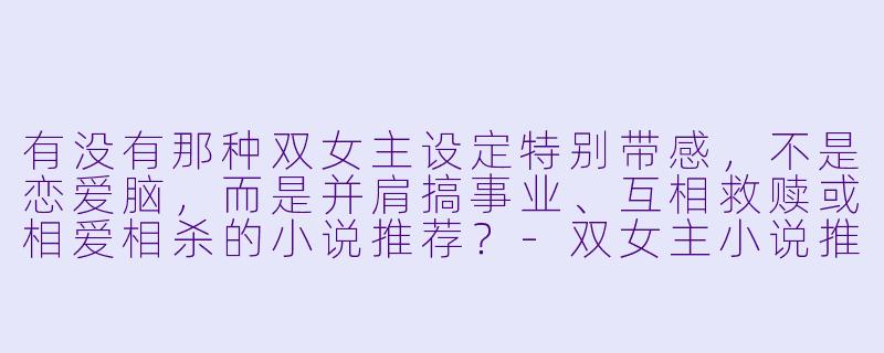 有没有那种双女主设定特别带感，不是恋爱脑，而是并肩搞事业、互相救赎或相爱相杀的小说推荐？