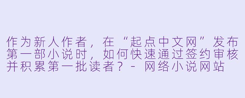 作为新人作者，在“起点中文网”发布第一部小说时，如何快速通过签约审核并积累第一批读者？-网络小说网站