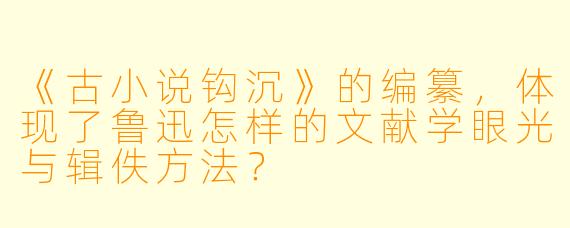 《古小说钩沉》的编纂，体现了鲁迅怎样的文献学眼光与辑佚方法？