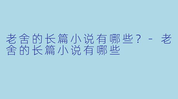 老舍的长篇小说有哪些？-老舍的长篇小说有哪些