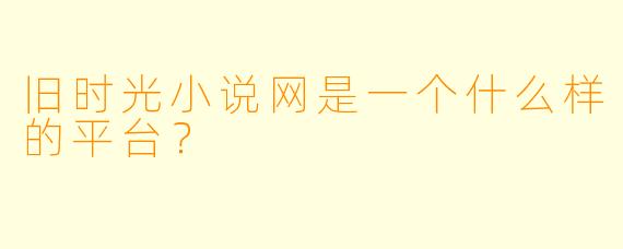 旧时光小说网是一个什么样的平台?