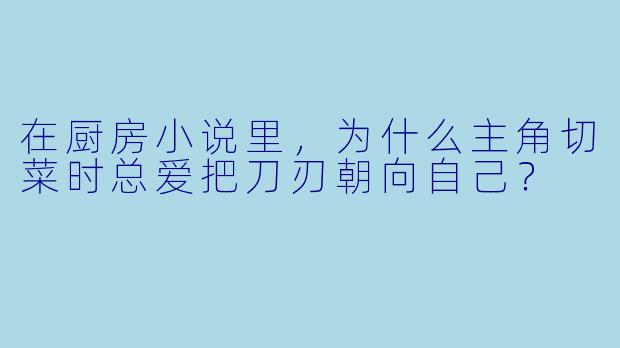 在厨房小说里，为什么主角切菜时总爱把刀刃朝向自己？
