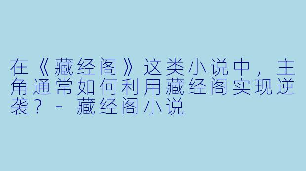 在《藏经阁》这类小说中,主角通常如何利用藏经阁实现逆袭?-藏经阁小说