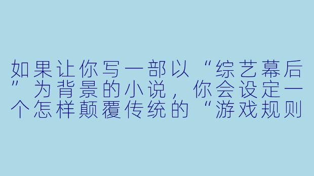 如果让你写一部以“综艺幕后”为背景的小说,你会设定一个怎样颠覆传统的“游戏规则”来吸引读者?-综艺小说