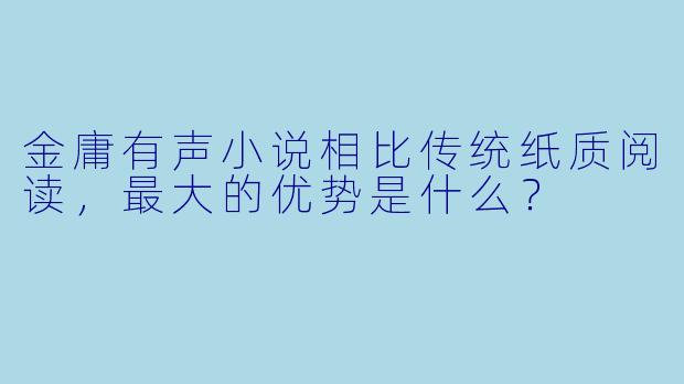 金庸有声小说相比传统纸质阅读，最大的优势是什么？