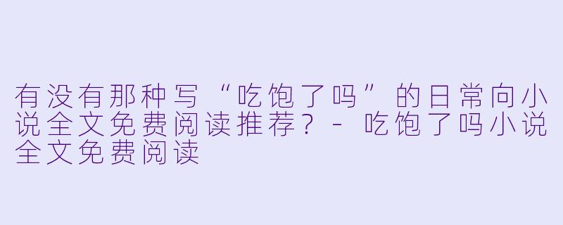 有没有那种写“吃饱了吗”的日常向小说全文免费阅读推荐？-吃饱了吗小说全文免费阅读