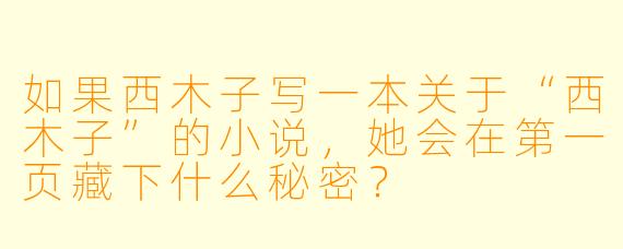 如果西木子写一本关于“西木子”的小说，她会在第一页藏下什么秘密？