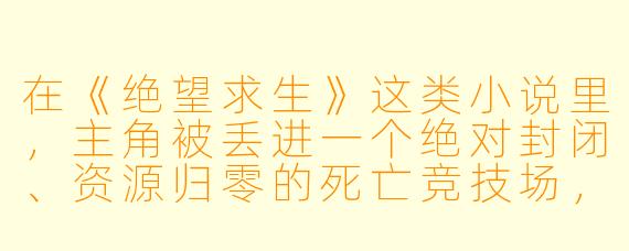 在《绝望求生》这类小说里,主角被丢进一个绝对封闭、资源归零的死亡竞技场,周围全是心怀鬼胎的陌生人,而系统给出的唯一规则是“最后存活者方可离开”。如果主角既没有超强的武力,也没有逆天的运气,他靠什么活过前三天?
