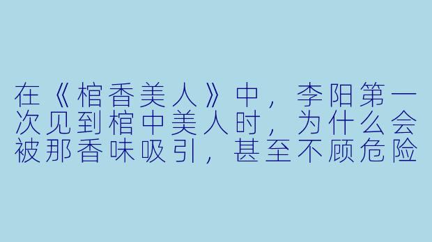 在《棺香美人》中,李阳第一次见到棺中美人时,为什么会被那香味吸引,甚至不顾危险靠近棺材?-棺香美人李阳小说
