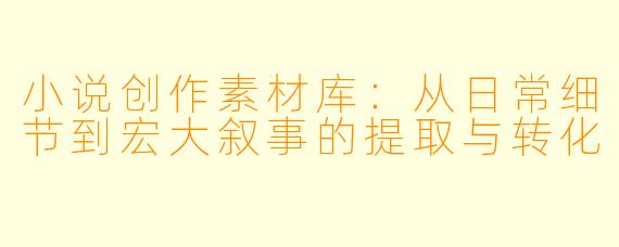 小说创作素材库:从日常细节到宏大叙事的提取与转化
