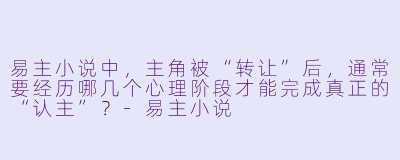 易主小说中，主角被“转让”后，通常要经历哪几个心理阶段才能完成真正的“认主”？-易主小说