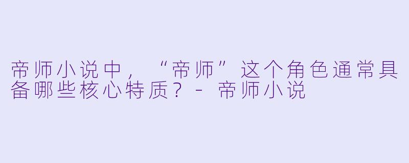 帝师小说中，“帝师”这个角色通常具备哪些核心特质？-帝师小说