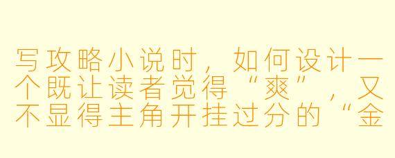 写攻略小说时，如何设计一个既让读者觉得“爽”，又不显得主角开挂过分的“金手指”？