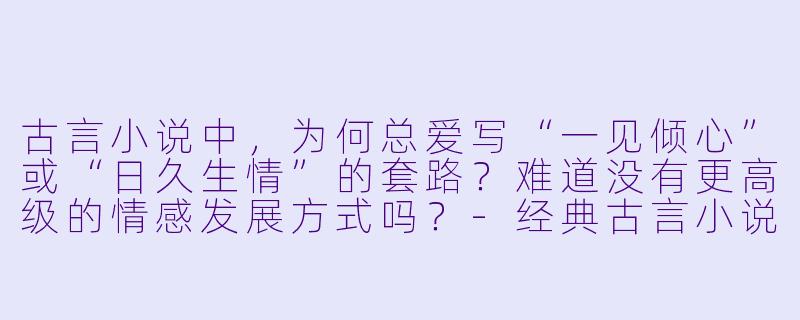 古言小说中，为何总爱写“一见倾心”或“日久生情”的套路？难道没有更高级的情感发展方式吗？-经典古言小说
