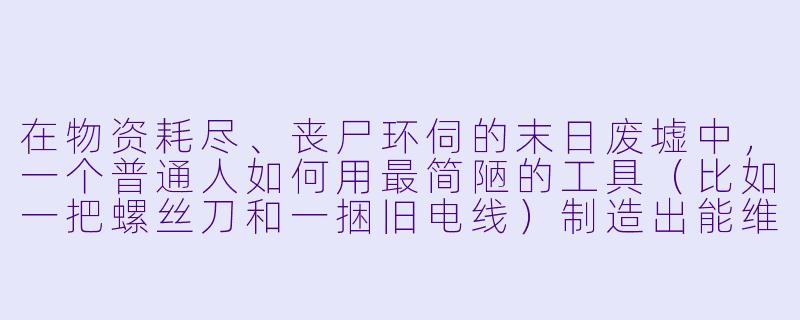 在物资耗尽、丧尸环伺的末日废墟中，一个普通人如何用最简陋的工具（比如一把螺丝刀和一捆旧电线）制造出能维持一周生存的关键武器或陷阱？-末日生存小说