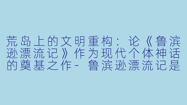 荒岛上的文明重构：论《鲁滨逊漂流记》作为现代个体神话的奠基之作-鲁滨逊漂流记是什么小说