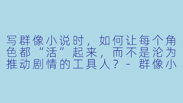 写群像小说时,如何让每个角色都“活”起来,而不是沦为推动剧情的工具人?-群像小说