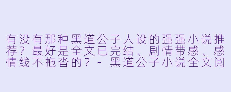 有没有那种黑道公子人设的强强小说推荐？最好是全文已完结、剧情带感、感情线不拖沓的？-黑道公子小说全文阅读