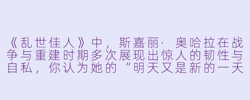 《乱世佳人》中,斯嘉丽·奥哈拉在战争与重建时期多次展现出惊人的韧性与自私,你认为她的“明天又是新的一天”这一信条究竟是积极的生命力体现,还是一种逃避现实的自我麻醉?-乱世佳人小说
