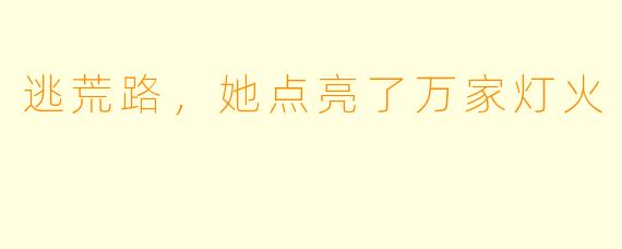 逃荒路，她点亮了万家灯火