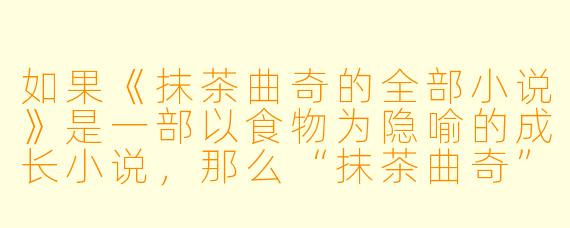 如果《抹茶曲奇的全部小说》是一部以食物为隐喻的成长小说，那么“抹茶曲奇”在故事中可能象征什么？