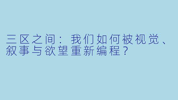 三区之间：我们如何被视觉、叙事与欲望重新编程？