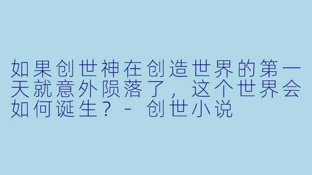如果创世神在创造世界的第一天就意外陨落了,这个世界会如何诞生?-创世小说
