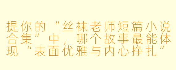提你的“丝袜老师短篇小说合集”中，哪个故事最能体现“表面优雅与内心挣扎”的反差？能简单讲讲它的情节和你想表达的核心吗？
回