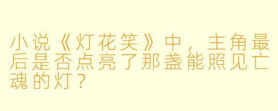小说《灯花笑》中，主角最后是否点亮了那盏能照见亡魂的灯？