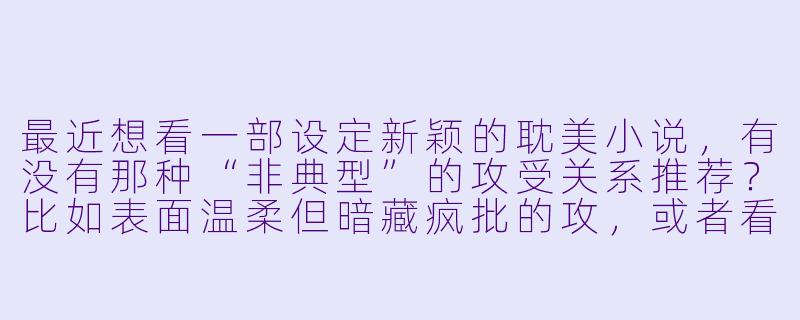 最近想看一部设定新颖的耽美小说,有没有那种“非典型”的攻受关系推荐?比如表面温柔但暗藏疯批的攻,或者看似高冷实则恋爱脑的受?-耽美小说在线