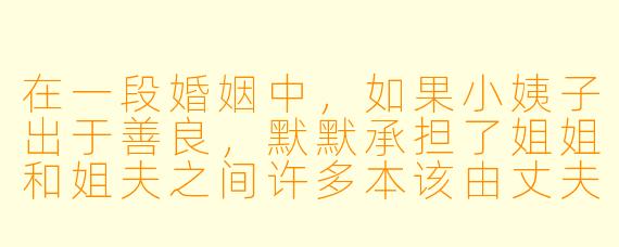 在一段婚姻中，如果小姨子出于善良，默默承担了姐姐和姐夫之间许多本该由丈夫完成的责任（比如照顾生病的外甥、帮姐姐处理工作上的琐事），这种“善意的越界”最终会如何影响三个人的关系？