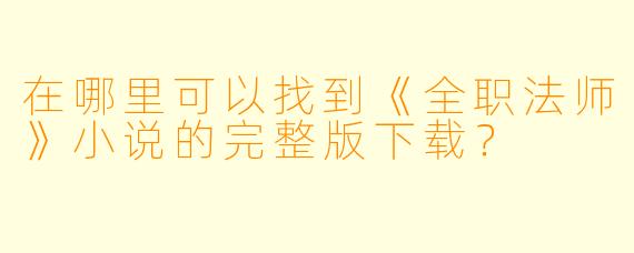 在哪里可以找到《全职法师》小说的完整版下载？