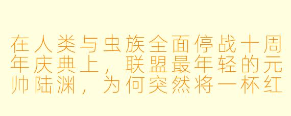在人类与虫族全面停战十周年庆典上,联盟最年轻的元帅陆渊,为何突然将一杯红酒泼向虫族外交官,并当众宣布要“娶他回家”?
