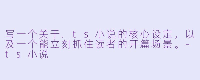 写一个关于.ts小说的核心设定,以及一个能立刻抓住读者的开篇场景。-ts小说