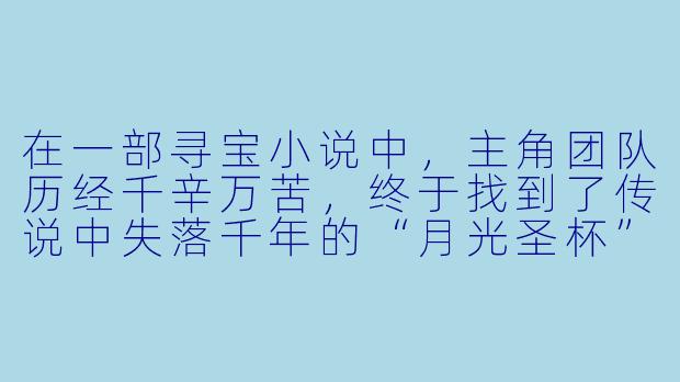 在一部寻宝小说中,主角团队历经千辛万苦,终于找到了传说中失落千年的“月光圣杯”。但当他们打开宝箱时,却发现里面只有一张纸条,上面写着:“真正的宝藏,是你在这段旅途中失去的东西。”请问,主角最可能在这段旅途中失去了什么?-寻宝小说