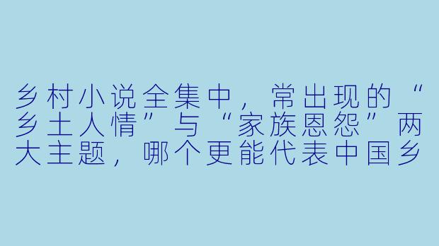 乡村小说全集中,常出现的“乡土人情”与“家族恩怨”两大主题,哪个更能代表中国乡村小说的核心魅力?