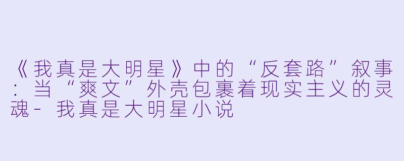 《我真是大明星》中的“反套路”叙事:当“爽文”外壳包裹着现实主义的灵魂-我真是大明星小说