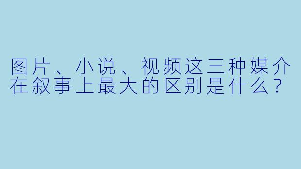 图片、小说、视频这三种媒介在叙事上最大的区别是什么？