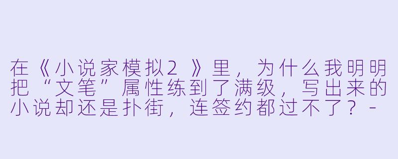 在《小说家模拟2》里，为什么我明明把“文笔”属性练到了满级，写出来的小说却还是扑街，连签约都过不了？