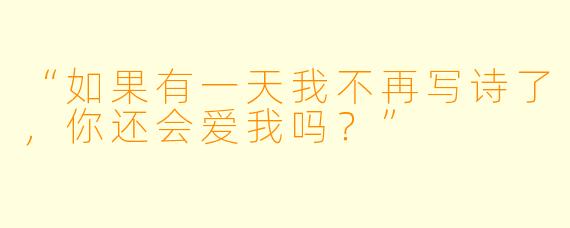 “如果有一天我不再写诗了，你还会爱我吗？”