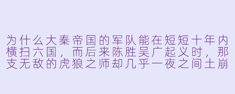 为什么大秦帝国的军队能在短短十年内横扫六国,而后来陈胜吴广起义时,那支无敌的虎狼之师却几乎一夜之间土崩瓦解?-大秦小说