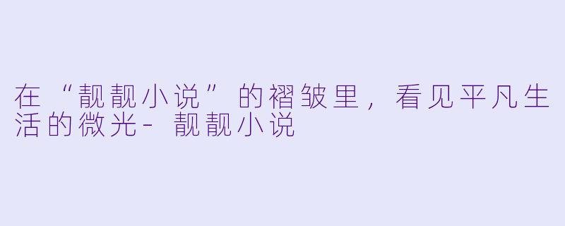 在“靓靓小说”的褶皱里,看见平凡生活的微光-靓靓小说