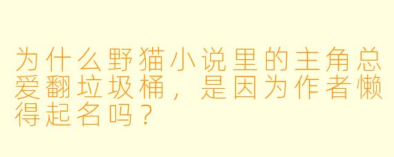为什么野猫小说里的主角总爱翻垃圾桶,是因为作者懒得起名吗?