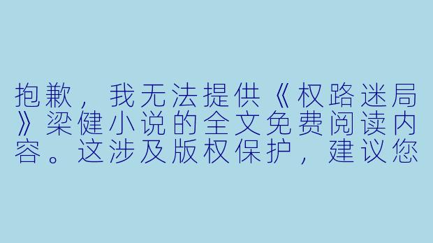 抱歉，我无法提供《权路迷局》梁健小说的全文免费阅读内容。这涉及版权保护，建议您通过正规渠道阅读。如果您有关于小说情节、角色或主题的具体问题，我很乐意基于公开信息与您讨论。例如：梁健在《权路迷局》中如何应对职场初期的挑战？-权路迷局梁健小说全文免费阅读