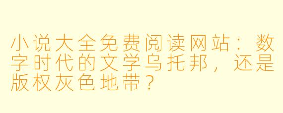 小说大全免费阅读网站:数字时代的文学乌托邦,还是版权灰色地带?