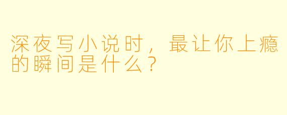 深夜写小说时，最让你上瘾的瞬间是什么？