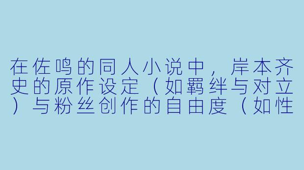 在佐鸣的同人小说中,岸本齐史的原作设定(如羁绊与对立)与粉丝创作的自由度(如性格重塑或关系走向)之间,你认为最精妙的平衡点是什么?