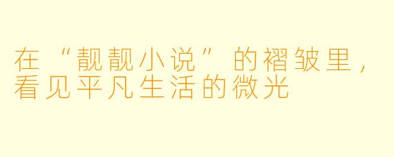 在“靓靓小说”的褶皱里,看见平凡生活的微光